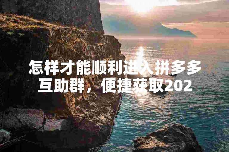 怎样才能顺利进入拼多多互助群，便捷获取2025年最新入群通道。