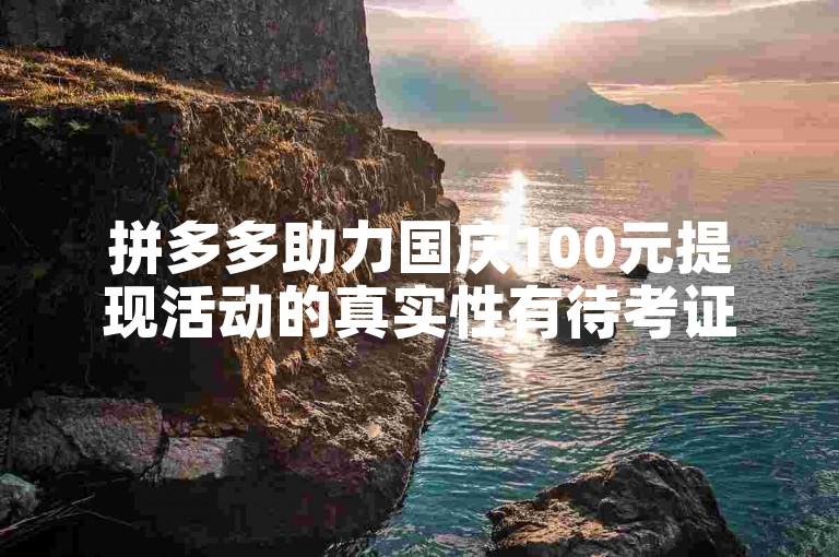 拼多多助力国庆100元提现活动的真实性有待考证。