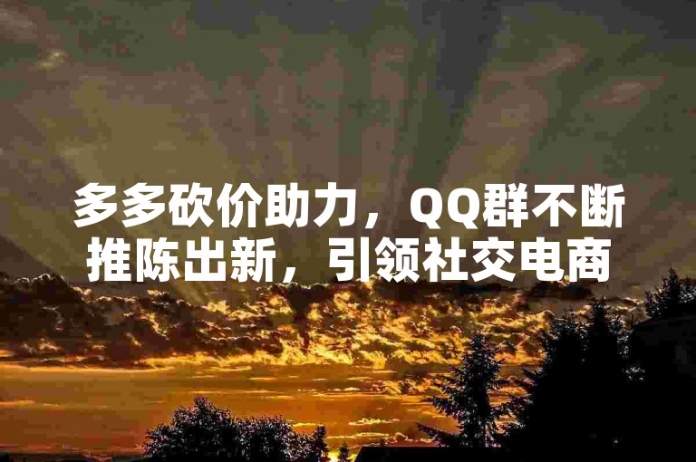 多多砍价助力，QQ群不断推陈出新，引领社交电商新潮流。
