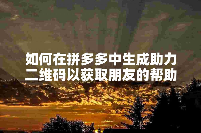 如何在拼多多中生成助力二维码以获取朋友的帮助？