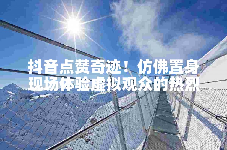 抖音点赞奇迹！仿佛置身现场体验虚拟观众的热烈追捧。