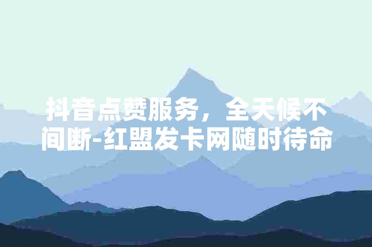 抖音点赞服务，全天候不间断-红盟发卡网随时待命。