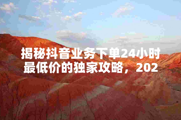 揭秘抖音业务下单24小时最低价的独家攻略，2025年必学的抖音业务低价下单技巧！
