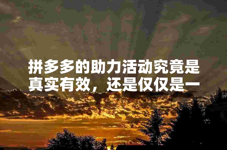 拼多多的助力活动究竟是真实有效，还是仅仅是一种营销手段呢？