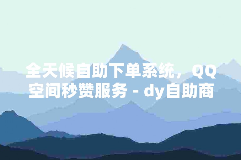 全天候自助下单系统，QQ空间秒赞服务 - dy自助商城 - qq说说点赞平台