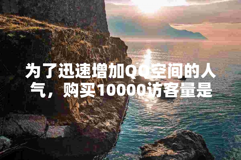 为了迅速增加QQ空间的人气，购买10000访客量是一个快速提升访问量的有效途径，尤其适合刚起步的用户。