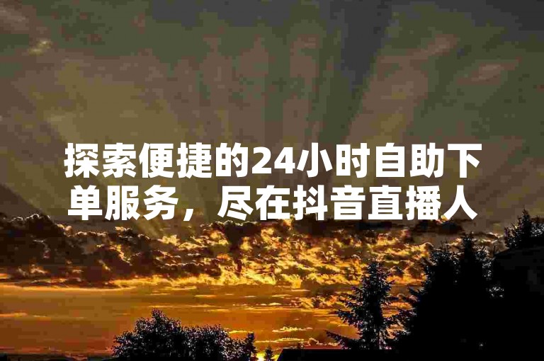 探索便捷的24小时自助下单服务，尽在抖音直播人气业务网站。