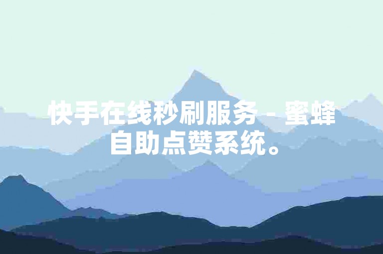 快手在线秒刷服务 - 蜜蜂自助点赞系统。
