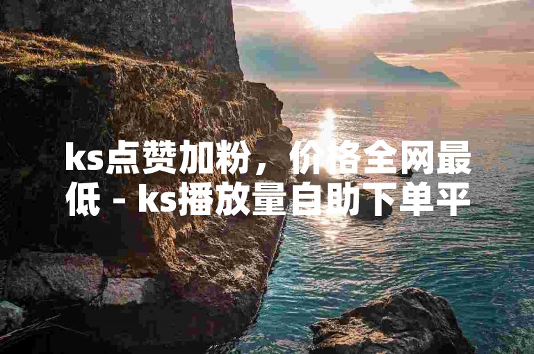 ks点赞加粉，价格全网最低 - ks播放量自助下单平台网站。