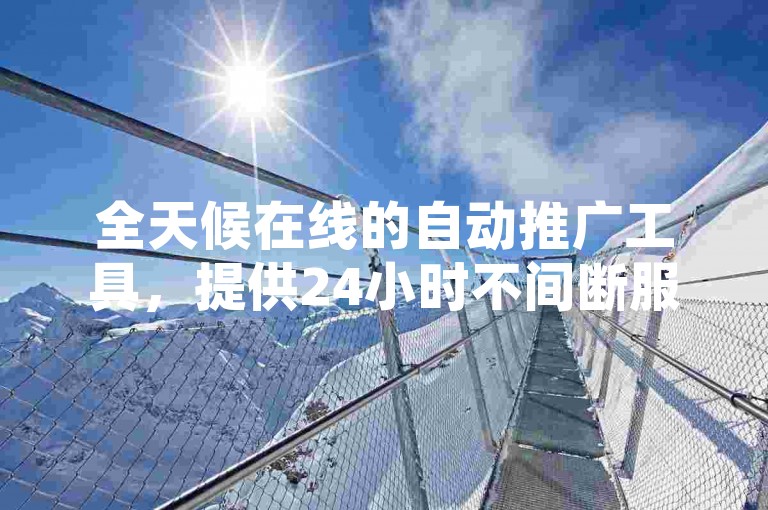全天候在线的自动推广工具，提供24小时不间断服务，助力你的业务引流和增长。