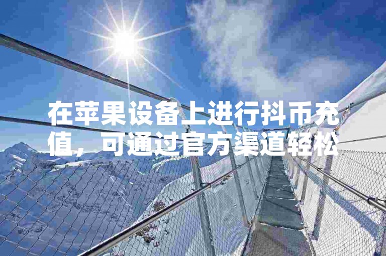 在苹果设备上进行抖币充值，可通过官方渠道轻松完成。