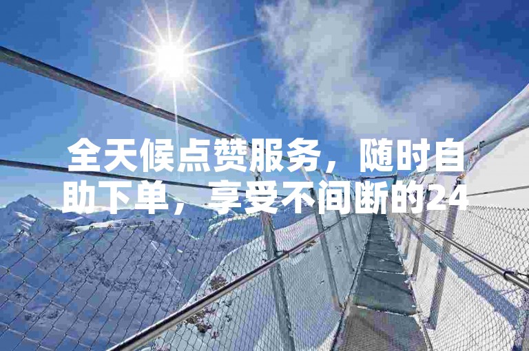 全天候点赞服务，随时自助下单，享受不间断的24小时支持。