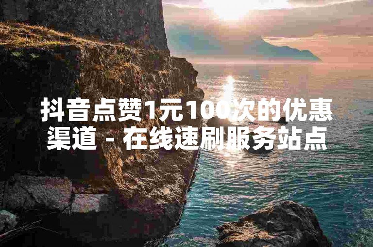 抖音点赞1元100次的优惠渠道 - 在线速刷服务站点