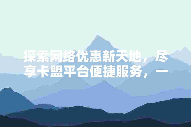 探索网络优惠新天地，尽享卡盟平台便捷服务，一键自助下单，抖音快手业务轻松搞定，让作品热度飙升！