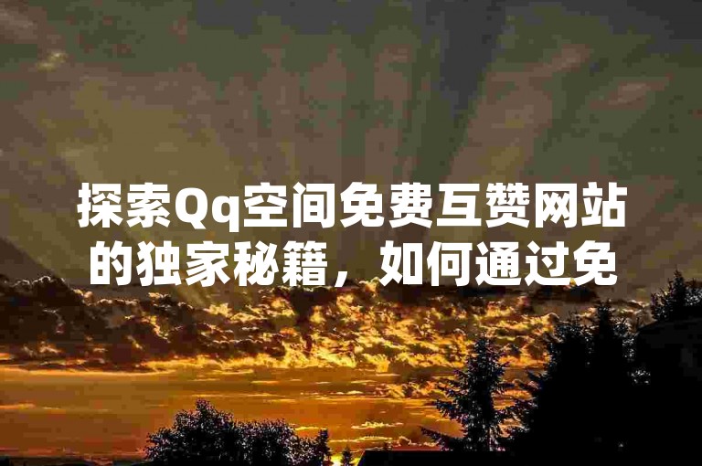 探索Qq空间免费互赞网站的独家秘籍，如何通过免费互赞网站加强Qq空间的社交互动！2025必备技巧。