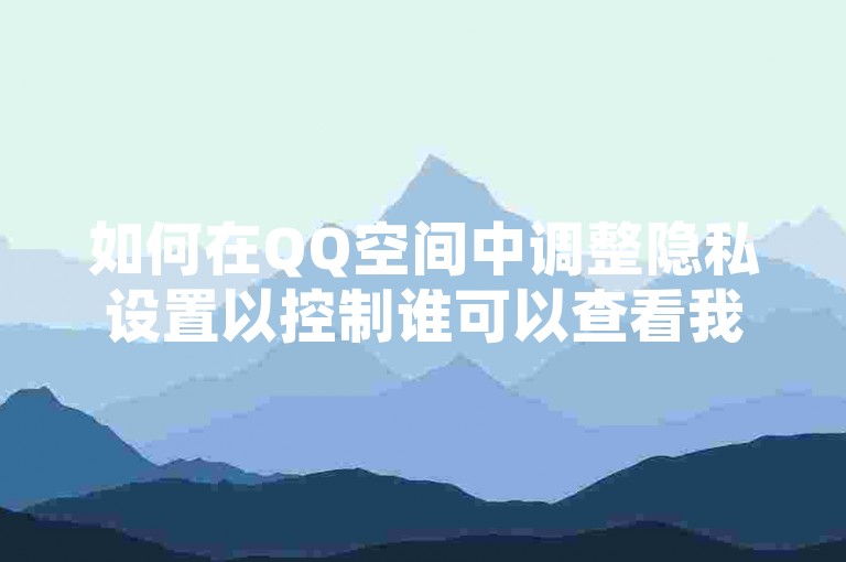 如何在QQ空间中调整隐私设置以控制谁可以查看我的动态更新和个人信息？