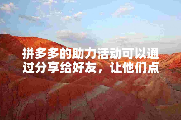 拼多多的助力活动可以通过分享给好友，让他们点击链接为你助力。