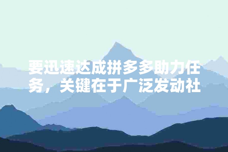 要迅速达成拼多多助力任务，关键在于广泛发动社交圈，积极邀请亲朋好友及网络社群成员参与助力，同时利用平台提供的分享功能和优惠激励策略，提高助力效率。