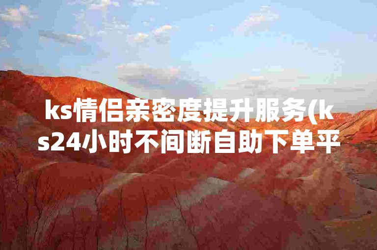 ks情侣亲密度提升服务(ks24小时不间断自助下单平台)