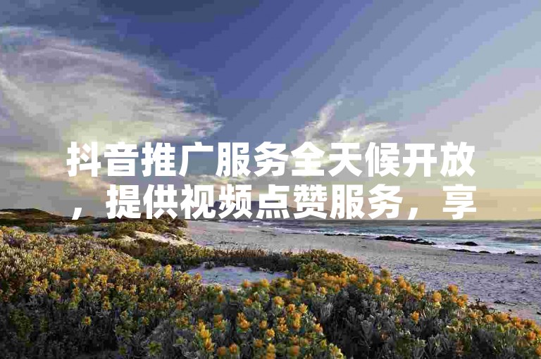 抖音推广服务全天候开放，提供视频点赞服务，享受全网最优惠的价格，支持24小时自动下单。