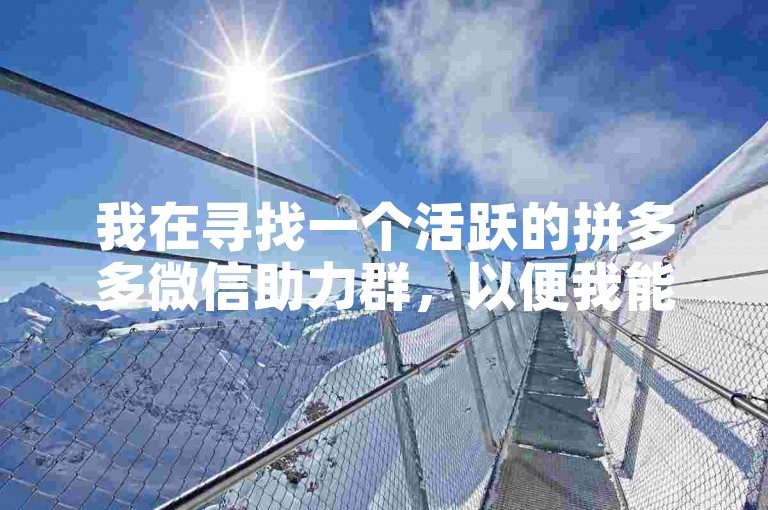 我在寻找一个活跃的拼多多微信助力群，以便我能更高效地完成各种任务。