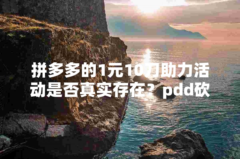 拼多多的1元10刀助力活动是否真实存在？pdd砍价平台
