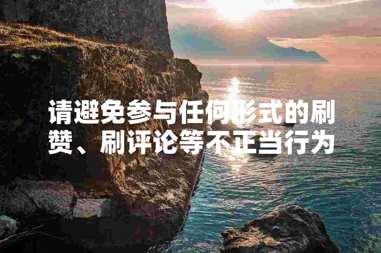 请避免参与任何形式的刷赞、刷评论等不正当行为，这些行为可能会违反平台规定，并可能对您的账号安全造成影响。