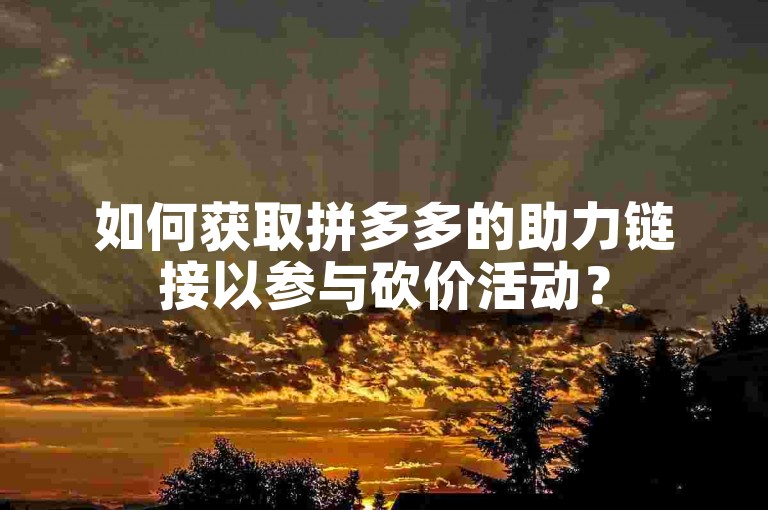 如何获取拼多多的助力链接以参与砍价活动？