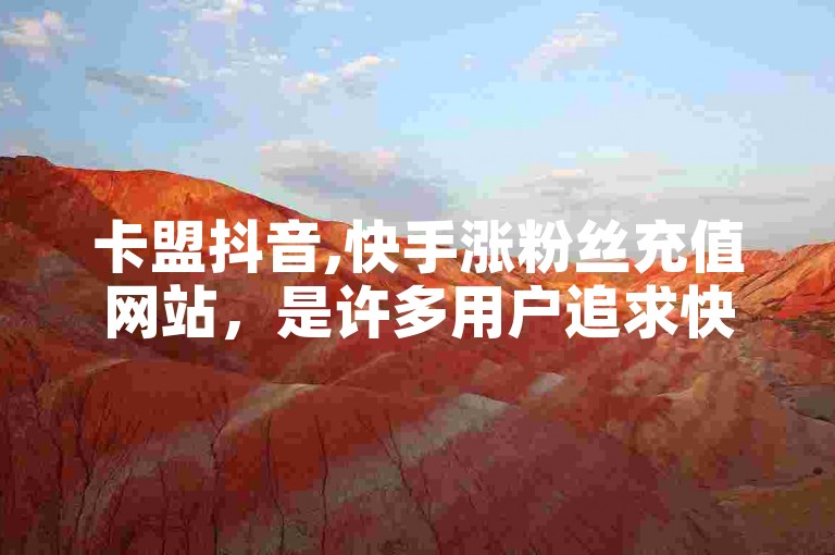 卡盟抖音,快手涨粉丝充值网站，是许多用户追求快速提升社交媒体影响力的选择。