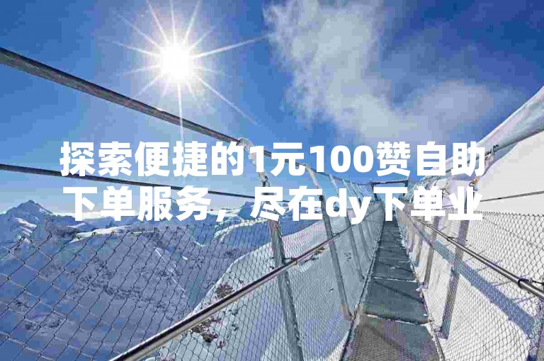 探索便捷的1元100赞自助下单服务，尽在dy下单业务平台。