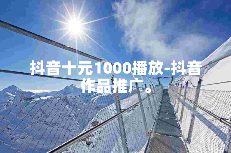 抖音十元1000播放-抖音作品推广。
