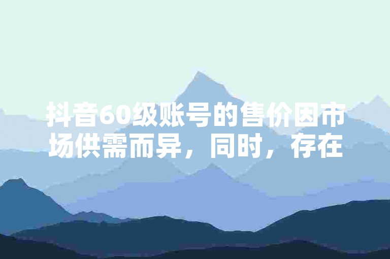 抖音60级账号的售价因市场供需而异，同时，存在一些提供秒刷服务和免费领赞的平台，但使用这类服务可能存在风险。