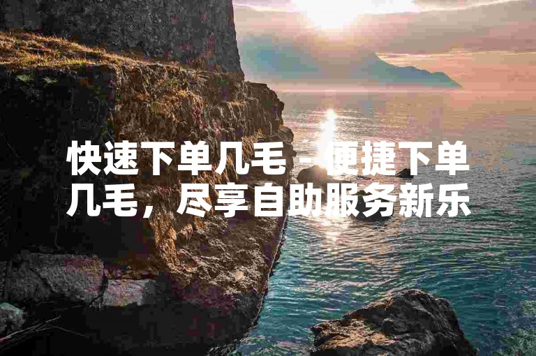 快速下单几毛 - 便捷下单几毛，尽享自助服务新乐趣！