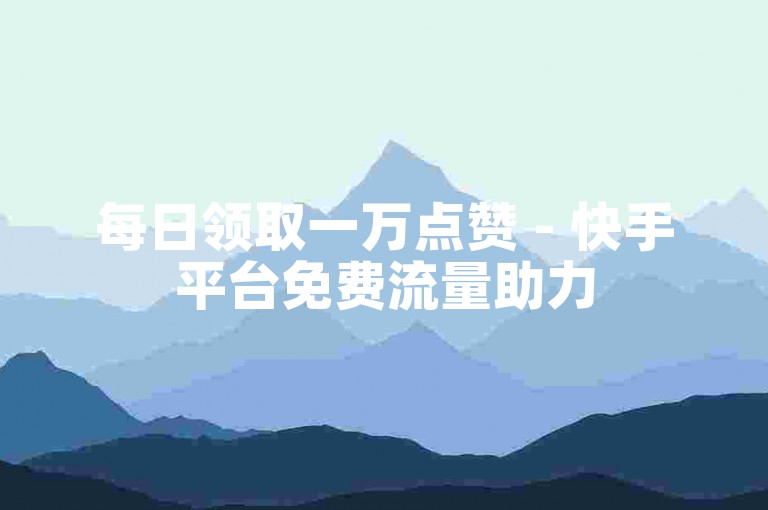每日领取一万点赞 - 快手平台免费流量助力