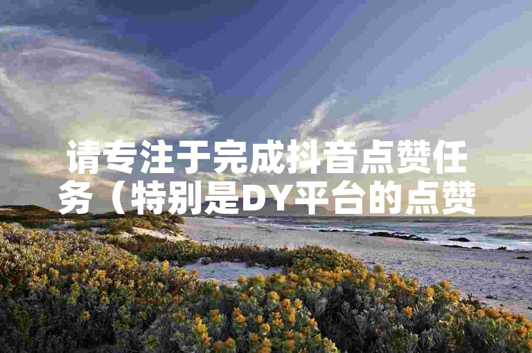 请专注于完成抖音点赞任务（特别是DY平台的点赞任务）。