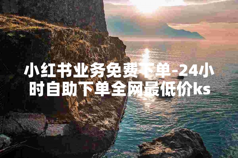 小红书业务免费下单-24小时自助下单全网最低价ks,买快手号1w粉平台。
