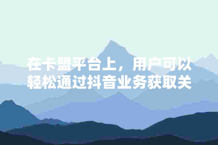在卡盟平台上，用户可以轻松通过抖音业务获取关注，同时钻城卡盟APP提供最新下载链接，让你在qq空间免费领取20个赞，并且了解巨量千川最低充值金额。