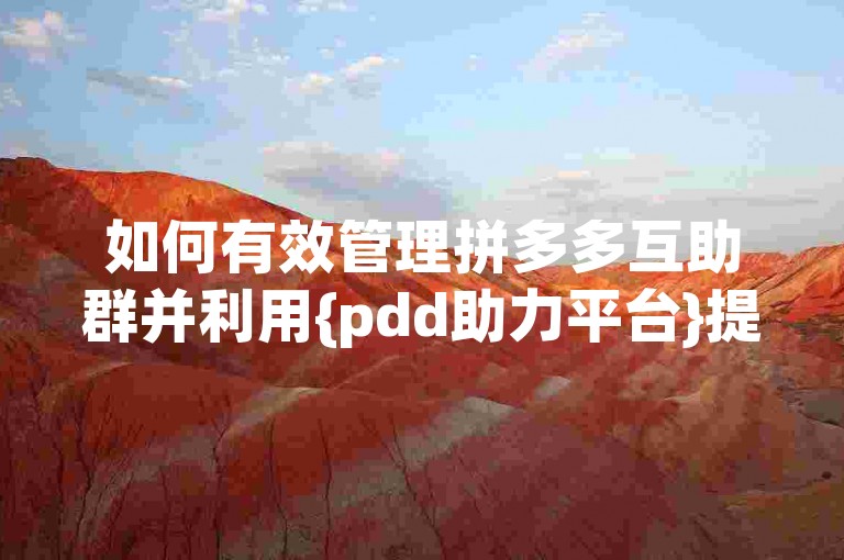 如何有效管理拼多多互助群并利用{pdd助力平台}提升效率？