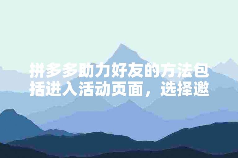 拼多多助力好友的方法包括进入活动页面，选择邀请好友助力选项，通过微信、QQ或复制链接等方式分享给好友，好友点击链接后即可完成助力。