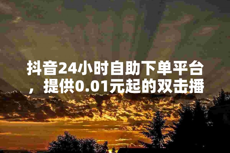 抖音24小时自助下单平台，提供0.01元起的双击播放服务，助力大地马山房产活动吸引更多粉丝关注。