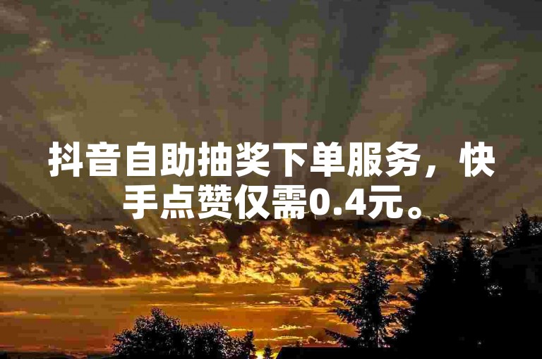 抖音自助抽奖下单服务，快手点赞仅需0.4元。