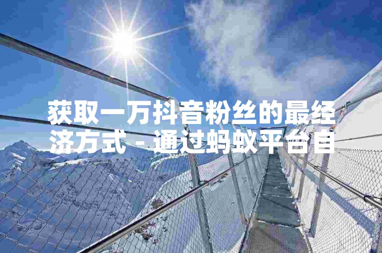 获取一万抖音粉丝的最经济方式 - 通过蚂蚁平台自助购买抖音赞。