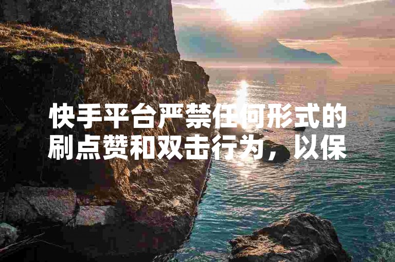 快手平台严禁任何形式的刷点赞和双击行为，以保证内容质量和用户体验。