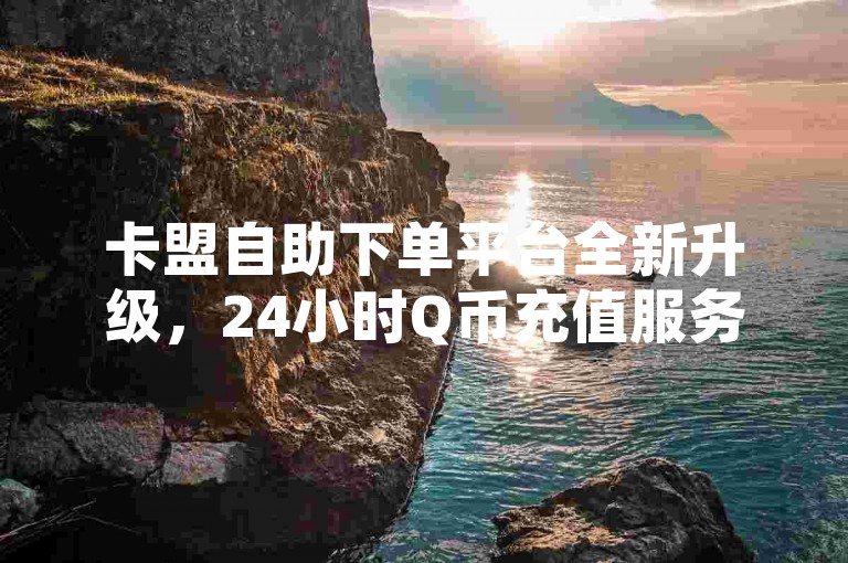 卡盟自助下单平台全新升级，24小时Q币充值服务，让您随时随地轻松完成充值。