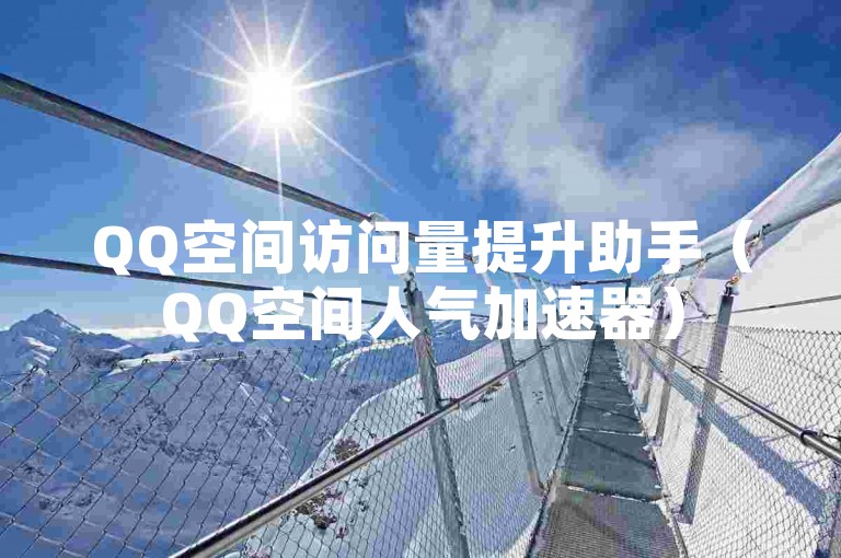 QQ空间访问量提升助手（QQ空间人气加速器）