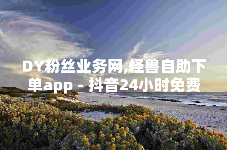 DY粉丝业务网,怪兽自助下单app - 抖音24小时免费下单平台 - qq空间业务网，提供便捷的在线服务。