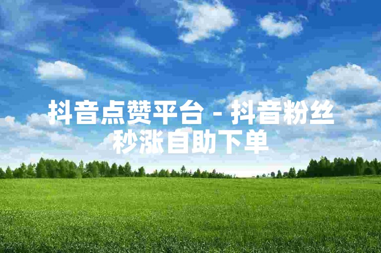 抖音点赞平台 - 抖音粉丝秒涨自助下单