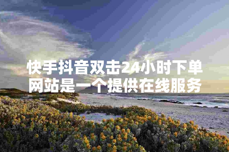 快手抖音双击24小时下单网站是一个提供在线服务的平台，允许用户在一天中的任何时间下单购买快手或抖音的双击服务。