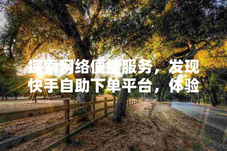 探索网络便捷服务，发现快手自助下单平台，体验黑科技商城的高效与创新，一站式满足哔站业务需求及dy账号升级服务。