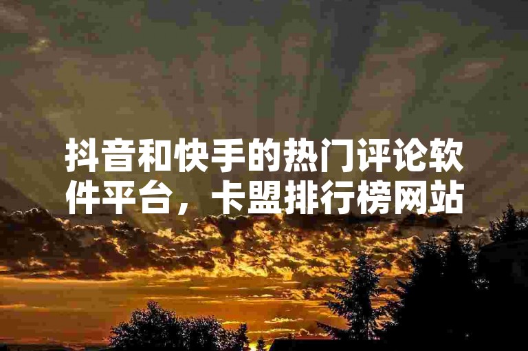 抖音和快手的热门评论软件平台，卡盟排行榜网站提供24小时自助服务，巨量千川推广官网登录便捷。